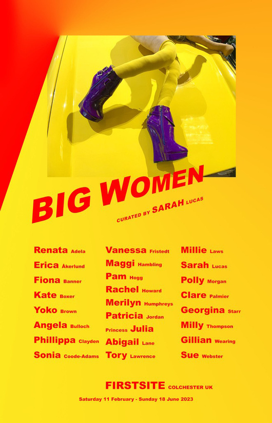 BIG WOMEN curated by Sarah Lucas at Firstsite, Colchester UK
Opening Celebration Friday 10 February 2023 | 6:30 - 8:30 pm
Exhibition runs 11 February - Sunday 18 June 2023
