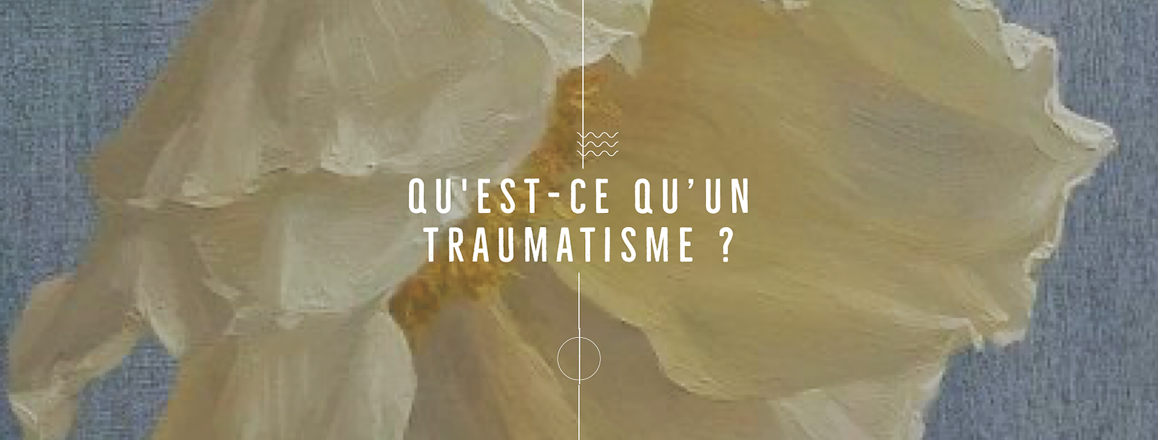 Le titre "Qu'est-ce qu'un traumatisme ?" est écrit dans un typographie sans sérif moderne sur une photo de fleur jaune pale sur un fond bleu-gris. 