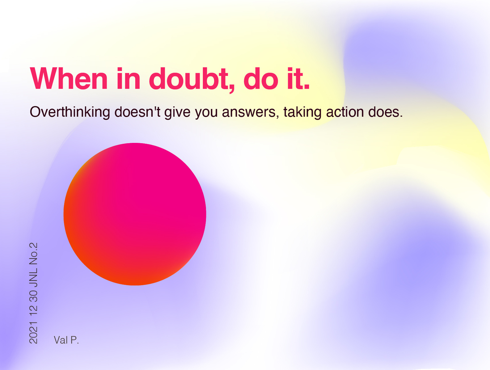 When in doubt, do it. The only way to resolve uncertainty is by doing. Overthinking doesn't give you any answers, taking action does. Go ahead and find out!