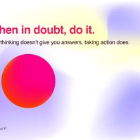 When in doubt, do it. The only way to resolve uncertainty is by doing. Overthinking doesn't give you any answers, taking action does. Go ahead and find out!