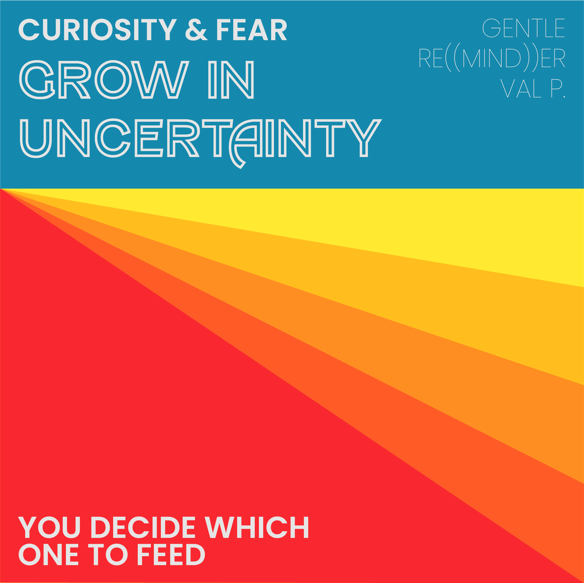 Curiosity and fear grow in uncertainty. You decided which one to feed.