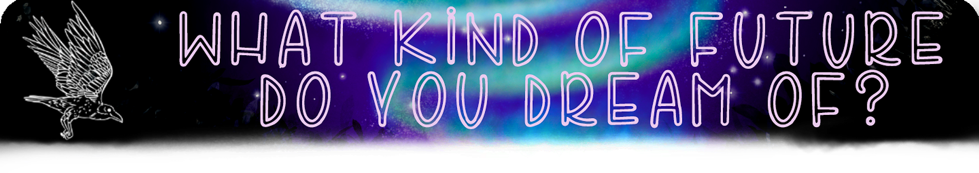 Heading Text Reads: What Kind Of Future Do You Dream Of? (in pink drawn font) the text is on a blue-black spotted backdrop with a blue swirl of northern lights. There is a white bird mid-flight in the left of the image.