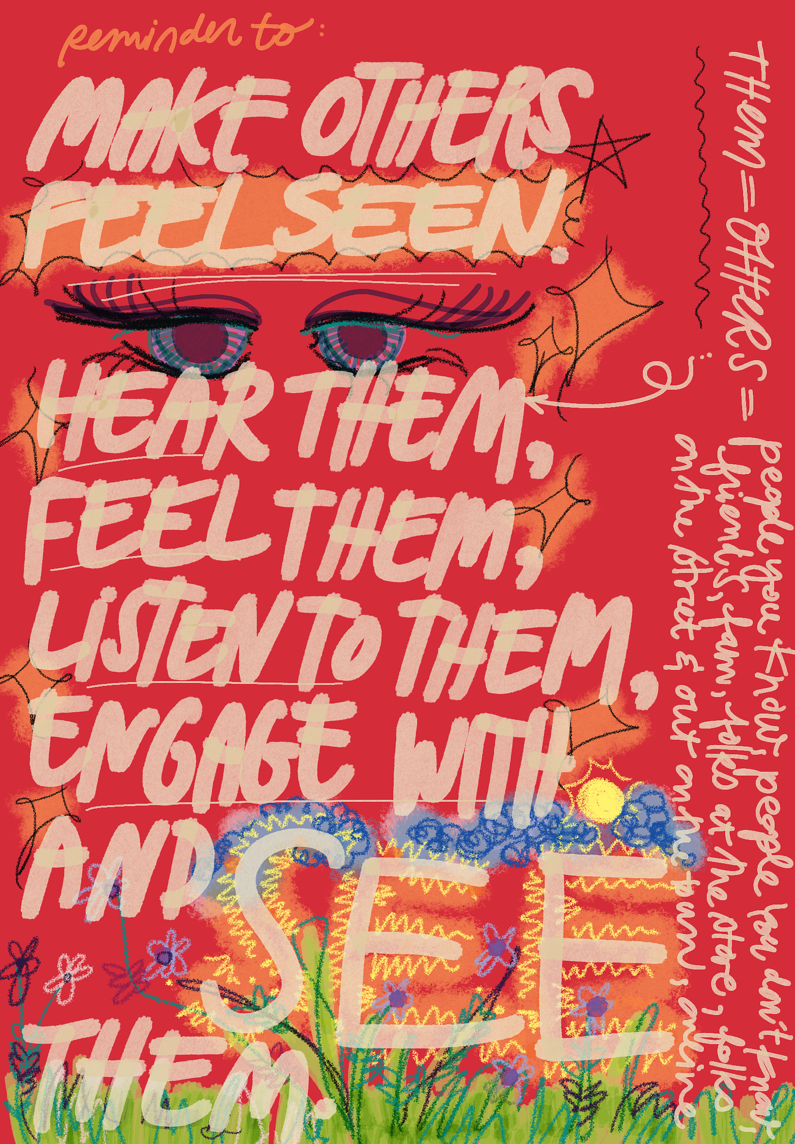 A digital drawing of a poster with a bright red backdrop. The sign reads Make Others Feel Seen. Hear them, feel them, listen to them, engage with and see them. There are doodles around the word SEE and eyes sketched in.