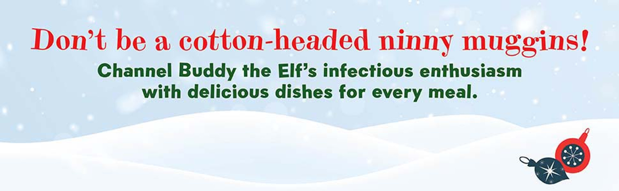 The Unofficial Elf Cookbook channels Buddy the Elf’s infectious enthusiasm via delicious dishes for every meal, (including recipes with the four elf food groups: candy, candy canes, candy corn and, of course, syrup). 