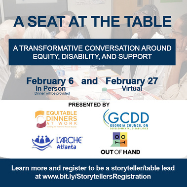 A Seat at the Table: A Transformative conversation around equity, disability, and support on February 6 and 27. Presented by GCDD, L'Arche Atlanta, Equitable Dinners, and Out of Hand Theatre.